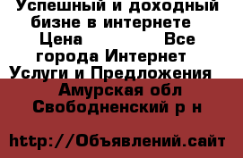 Успешный и доходный бизне в интернете › Цена ­ 100 000 - Все города Интернет » Услуги и Предложения   . Амурская обл.,Свободненский р-н